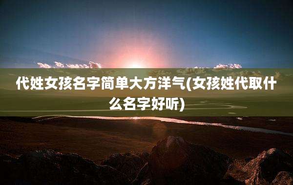 代姓女孩名字简单大方洋气(女孩姓代取什么名字好听)