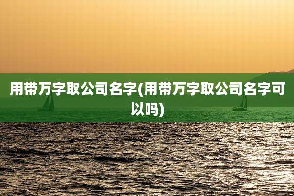 用带万字取公司名字(用带万字取公司名字可以吗)