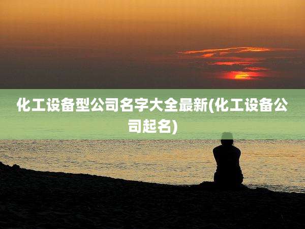 化工设备型公司名字大全最新(化工设备公司起名)