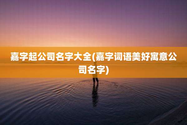 嘉字起公司名字大全(嘉字词语美好寓意公司名字)