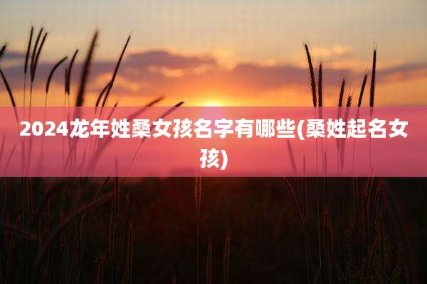 2024龙年姓桑女孩名字有哪些(桑姓起名女孩)