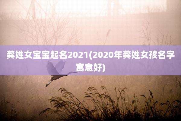 龚姓女宝宝起名2021(2020年龚姓女孩名字寓意好)