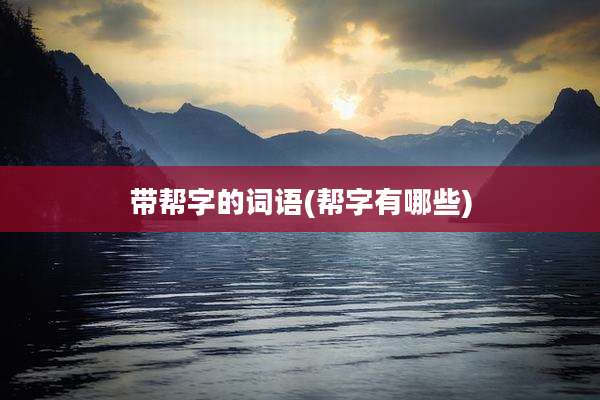 带帮字的词语(帮字有哪些)