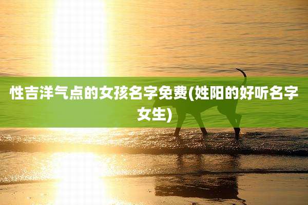 性吉洋气点的女孩名字免费(姓阳的好听名字女生)