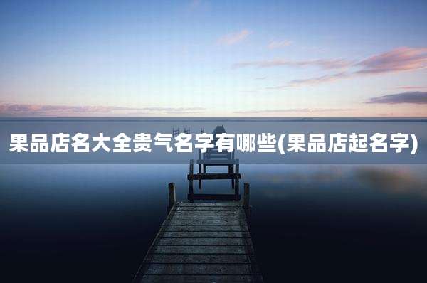果品店名大全贵气名字有哪些(果品店起名字)