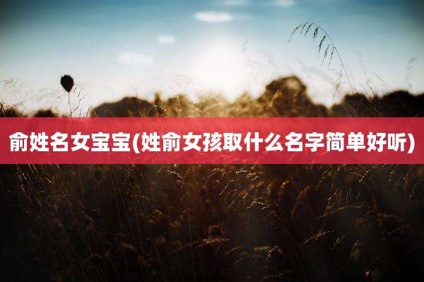 俞姓名女宝宝(姓俞女孩取什么名字简单好听)