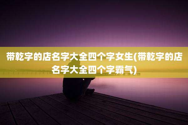 带乾字的店名字大全四个字女生(带乾字的店名字大全四个字霸气)