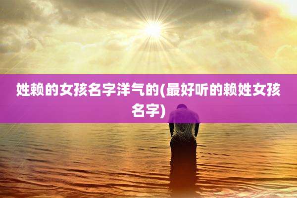 姓赖的女孩名字洋气的(最好听的赖姓女孩名字)