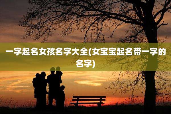 一字起名女孩名字大全(女宝宝起名带一字的名字)