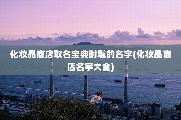 化妆品商店取名宝典时髦的名字(化妆品商店名字大全)