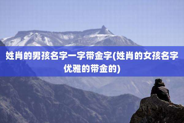姓肖的男孩名字一字带金字(姓肖的女孩名字优雅的带金的)
