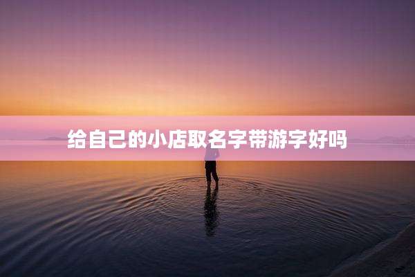 给自己的小店取名字带游字好吗