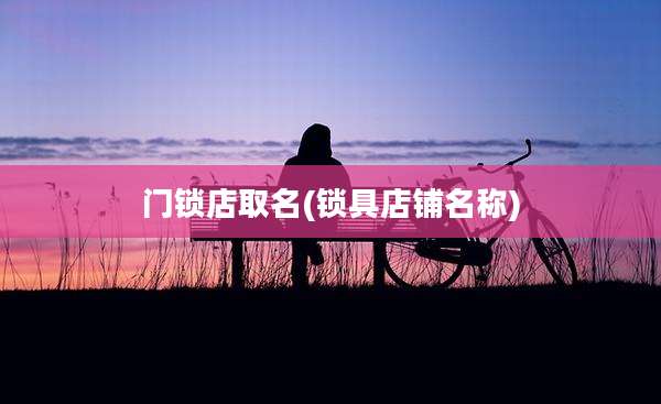 门锁店取名(锁具店铺名称)
