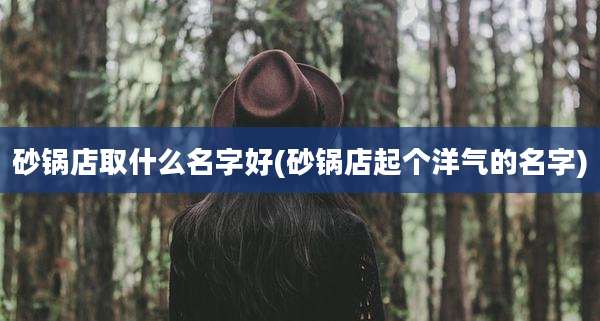 砂锅店取什么名字好(砂锅店起个洋气的名字)