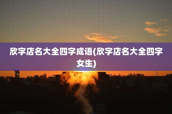 欣字店名大全四字成语(欣字店名大全四字女生)