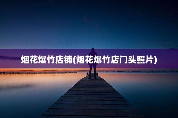 烟花爆竹店铺(烟花爆竹店门头照片)