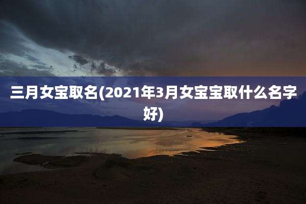 三月女宝取名(2021年3月女宝宝取什么名字好)