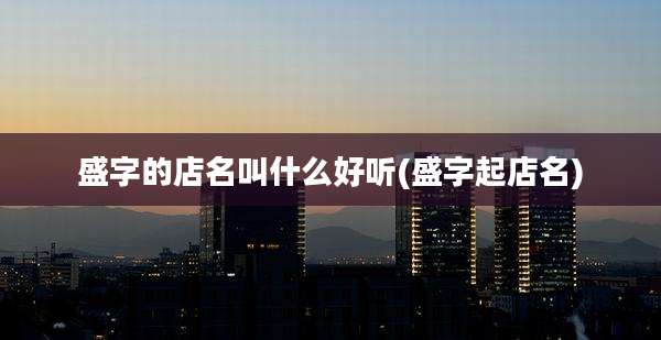 盛字的店名叫什么好听(盛字起店名)