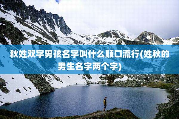 秋姓双字男孩名字叫什么顺口流行(姓秋的男生名字两个字)