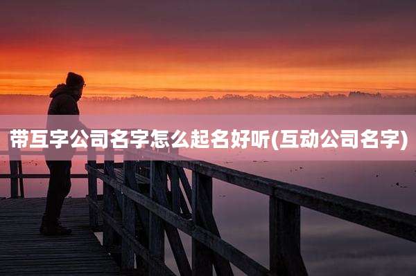 带互字公司名字怎么起名好听(互动公司名字)