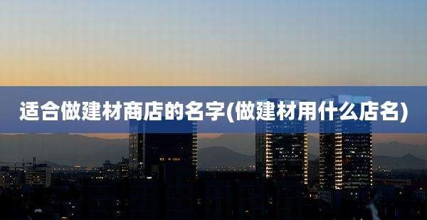 适合做建材商店的名字(做建材用什么店名)