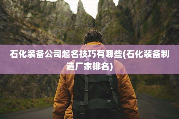 石化装备公司起名技巧有哪些(石化装备制造厂家排名)