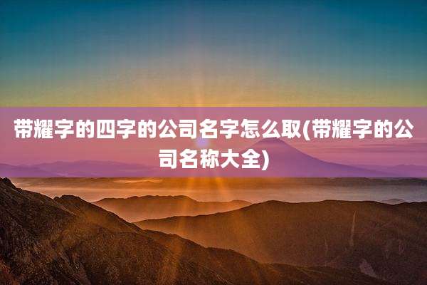 带耀字的四字的公司名字怎么取(带耀字的公司名称大全)