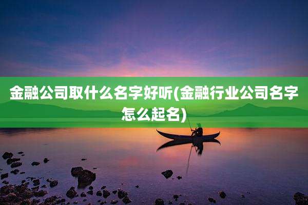 金融公司取什么名字好听(金融行业公司名字怎么起名)