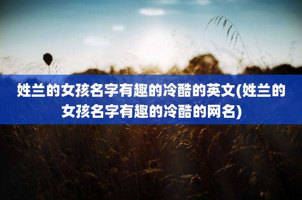 姓兰的女孩名字有趣的冷酷的英文(姓兰的女孩名字有趣的冷酷的网名)