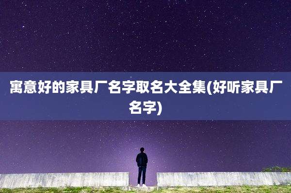 寓意好的家具厂名字取名大全集(好听家具厂名字)