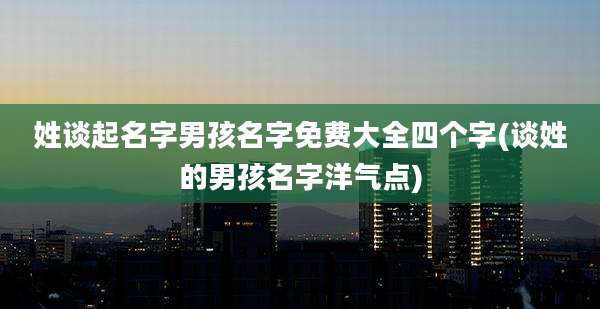 姓谈起名字男孩名字免费大全四个字(谈姓的男孩名字洋气点)