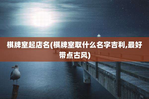 棋牌室起店名(棋牌室取什么名字吉利,最好带点古风)