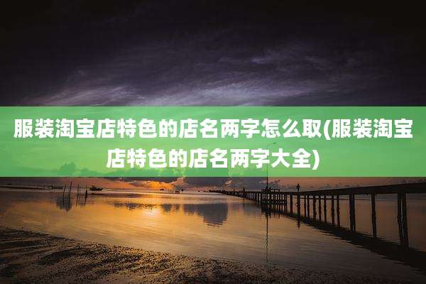 服装淘宝店特色的店名两字怎么取(服装淘宝店特色的店名两字大全)
