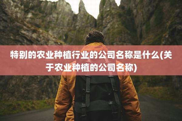 特别的农业种植行业的公司名称是什么(关于农业种植的公司名称)
