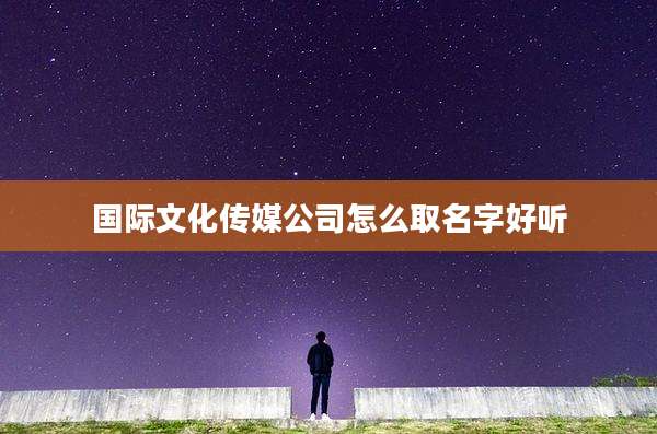 国际文化传媒公司怎么取名字好听