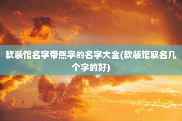 软装馆名字带熙字的名字大全(软装馆取名几个字的好)
