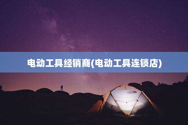 电动工具经销商(电动工具连锁店)