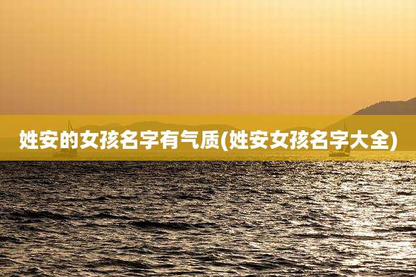 姓安的女孩名字有气质(姓安女孩名字大全)