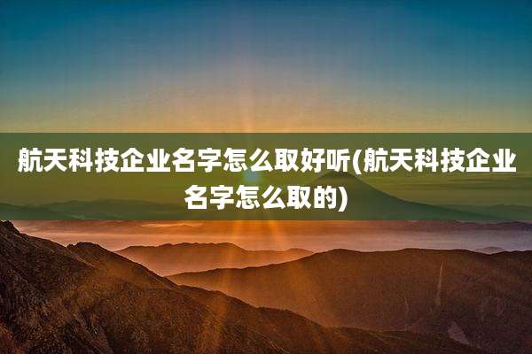 航天科技企业名字怎么取好听(航天科技企业名字怎么取的)