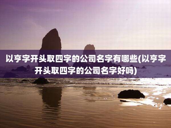 以亨字开头取四字的公司名字有哪些(以亨字开头取四字的公司名字好吗)