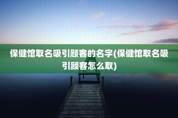 保健馆取名吸引顾客的名字(保健馆取名吸引顾客怎么取)