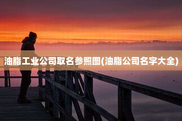 油脂工业公司取名参照图(油脂公司名字大全)