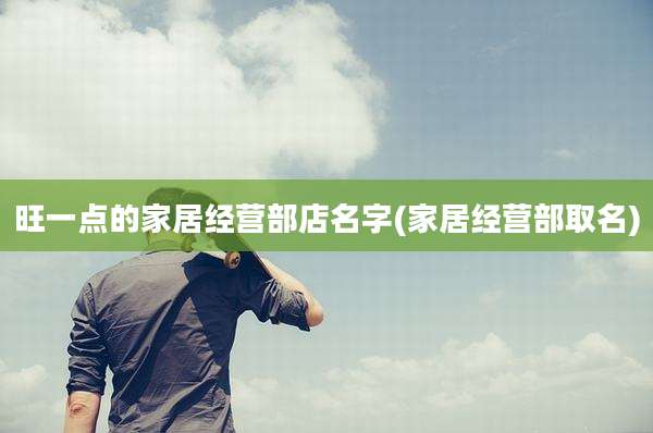旺一点的家居经营部店名字(家居经营部取名)