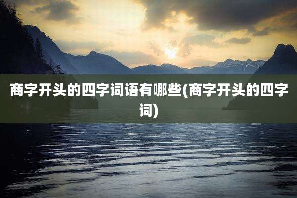 商字开头的四字词语有哪些(商字开头的四字词)