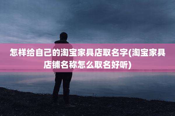 怎样给自己的淘宝家具店取名字(淘宝家具店铺名称怎么取名好听)