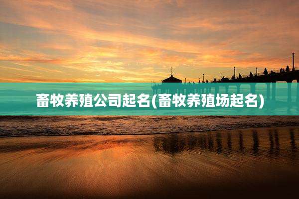 畜牧养殖公司起名(畜牧养殖场起名)