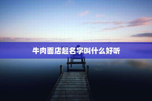 牛肉面店起名字叫什么好听