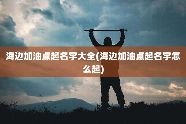 海边加油点起名字大全(海边加油点起名字怎么起)