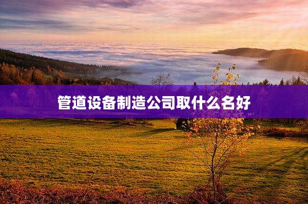 管道设备制造公司取什么名好