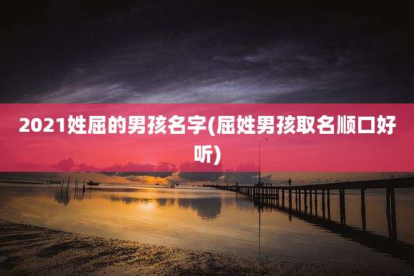 2021姓屈的男孩名字(屈姓男孩取名顺口好听)